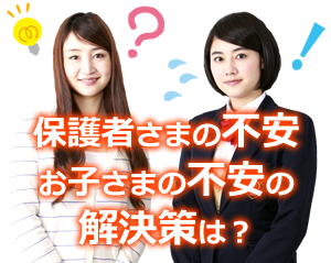 保護者様の不安、お子様の不安の解決策は？